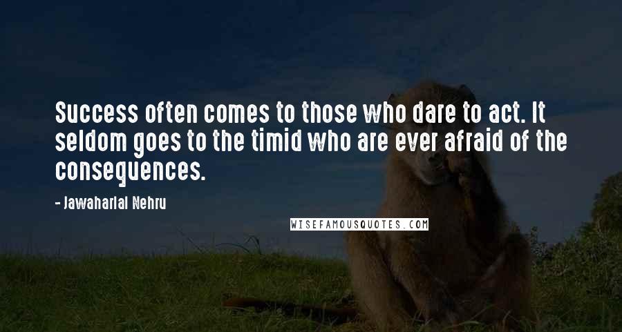 Jawaharlal Nehru Quotes: Success often comes to those who dare to act. It seldom goes to the timid who are ever afraid of the consequences.