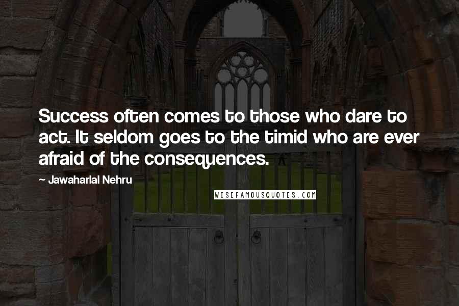 Jawaharlal Nehru Quotes: Success often comes to those who dare to act. It seldom goes to the timid who are ever afraid of the consequences.