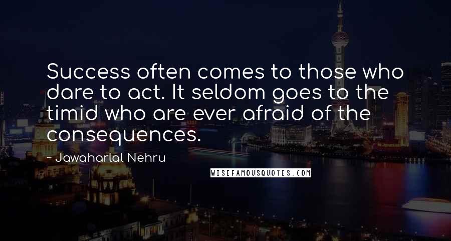 Jawaharlal Nehru Quotes: Success often comes to those who dare to act. It seldom goes to the timid who are ever afraid of the consequences.