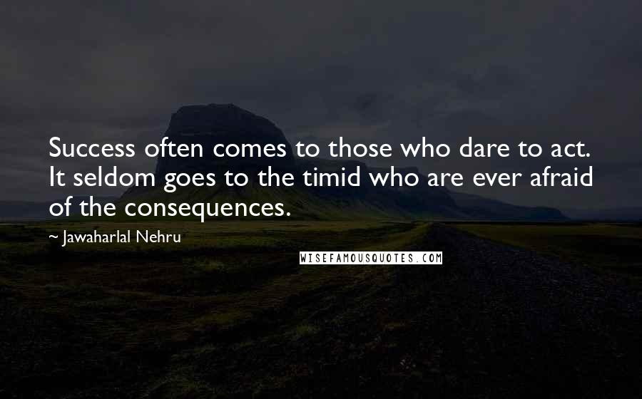 Jawaharlal Nehru Quotes: Success often comes to those who dare to act. It seldom goes to the timid who are ever afraid of the consequences.