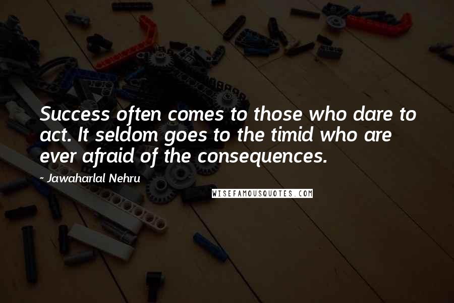 Jawaharlal Nehru Quotes: Success often comes to those who dare to act. It seldom goes to the timid who are ever afraid of the consequences.