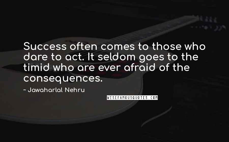 Jawaharlal Nehru Quotes: Success often comes to those who dare to act. It seldom goes to the timid who are ever afraid of the consequences.