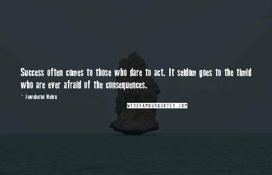 Jawaharlal Nehru Quotes: Success often comes to those who dare to act. It seldom goes to the timid who are ever afraid of the consequences.