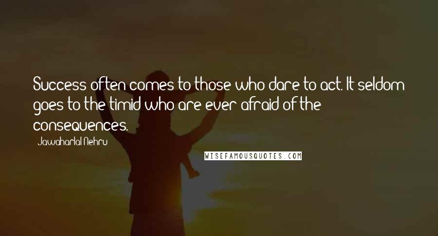 Jawaharlal Nehru Quotes: Success often comes to those who dare to act. It seldom goes to the timid who are ever afraid of the consequences.
