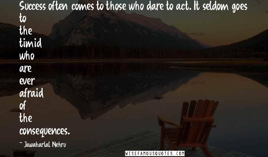 Jawaharlal Nehru Quotes: Success often comes to those who dare to act. It seldom goes to the timid who are ever afraid of the consequences.