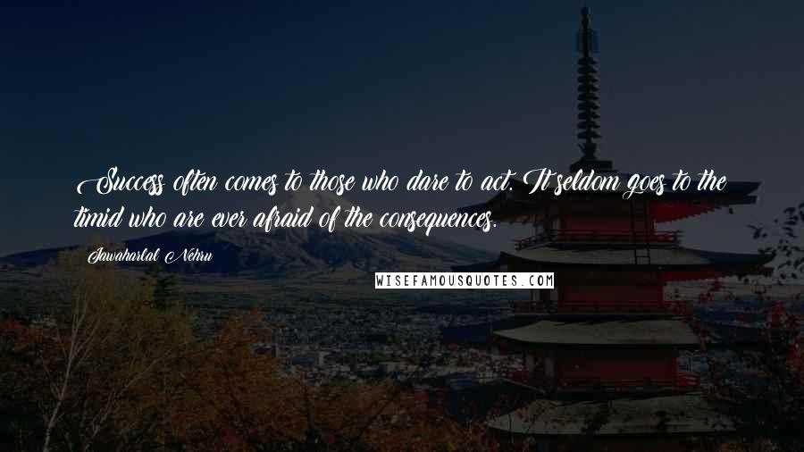 Jawaharlal Nehru Quotes: Success often comes to those who dare to act. It seldom goes to the timid who are ever afraid of the consequences.