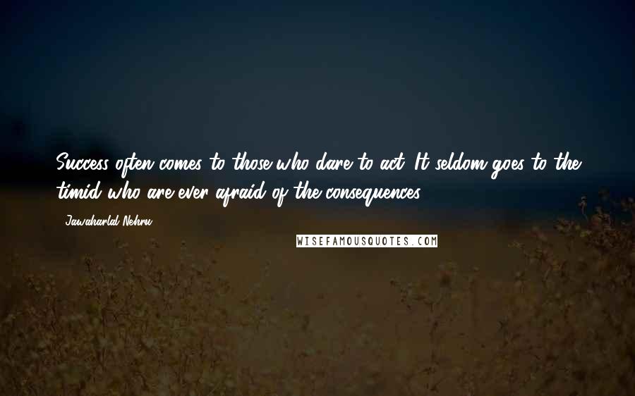 Jawaharlal Nehru Quotes: Success often comes to those who dare to act. It seldom goes to the timid who are ever afraid of the consequences.