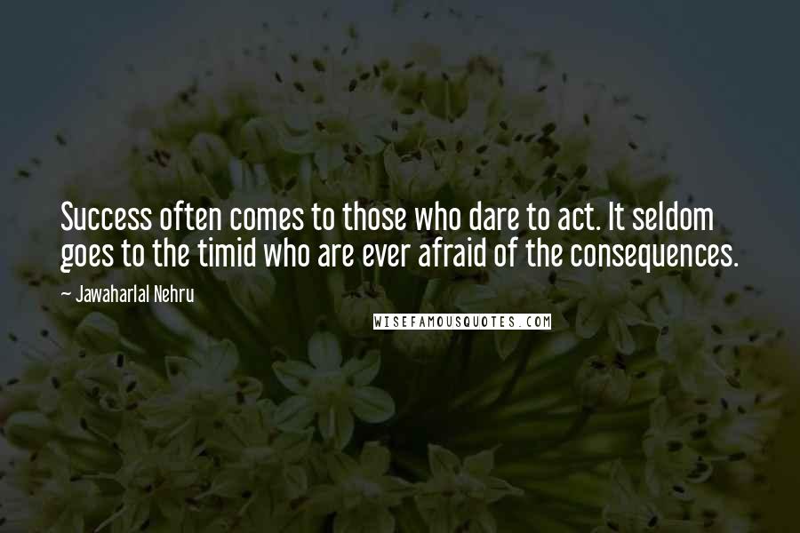 Jawaharlal Nehru Quotes: Success often comes to those who dare to act. It seldom goes to the timid who are ever afraid of the consequences.