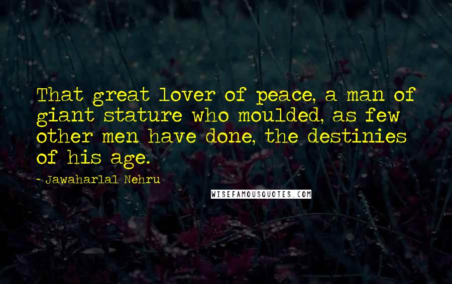 Jawaharlal Nehru Quotes: That great lover of peace, a man of giant stature who moulded, as few other men have done, the destinies of his age.