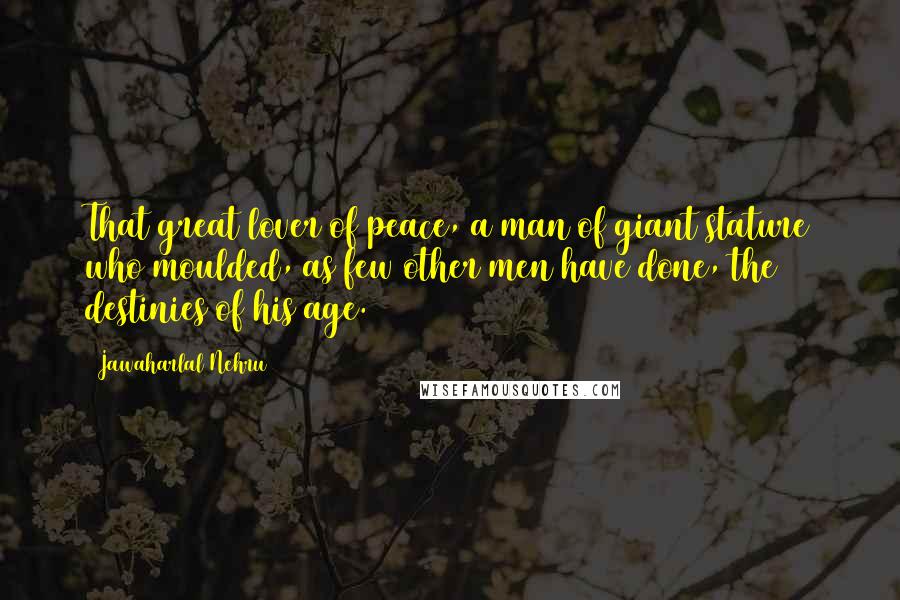 Jawaharlal Nehru Quotes: That great lover of peace, a man of giant stature who moulded, as few other men have done, the destinies of his age.