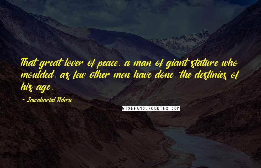 Jawaharlal Nehru Quotes: That great lover of peace, a man of giant stature who moulded, as few other men have done, the destinies of his age.