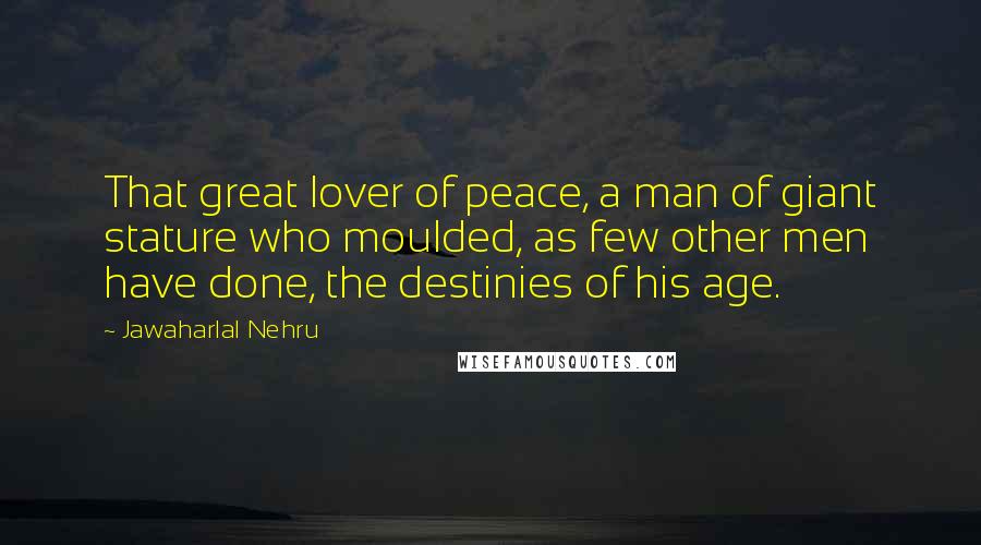 Jawaharlal Nehru Quotes: That great lover of peace, a man of giant stature who moulded, as few other men have done, the destinies of his age.