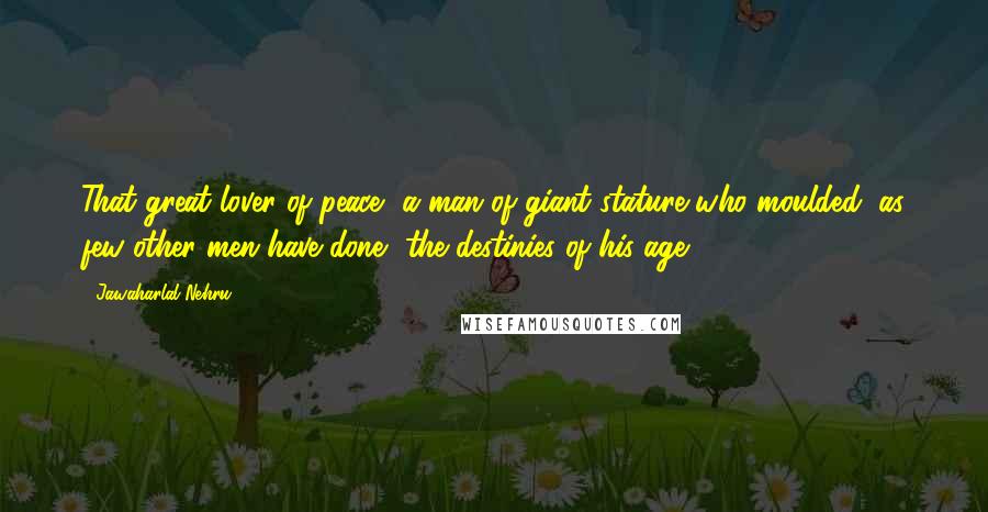 Jawaharlal Nehru Quotes: That great lover of peace, a man of giant stature who moulded, as few other men have done, the destinies of his age.