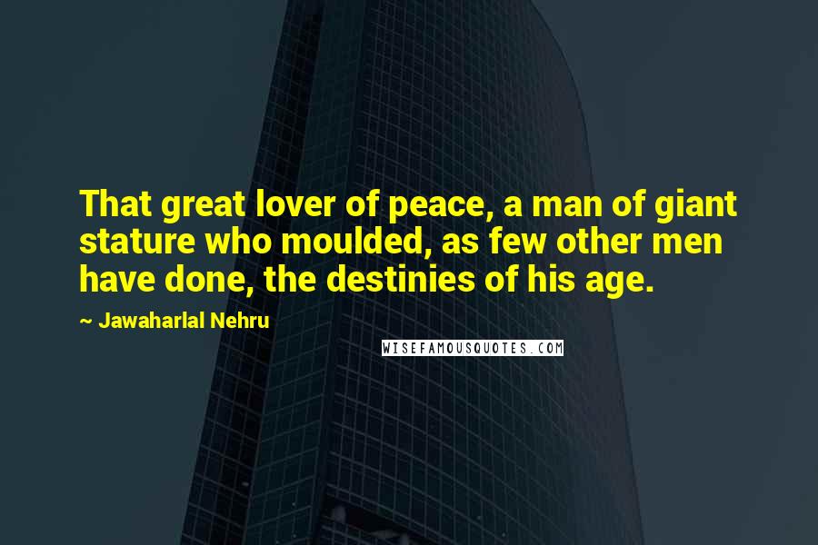 Jawaharlal Nehru Quotes: That great lover of peace, a man of giant stature who moulded, as few other men have done, the destinies of his age.