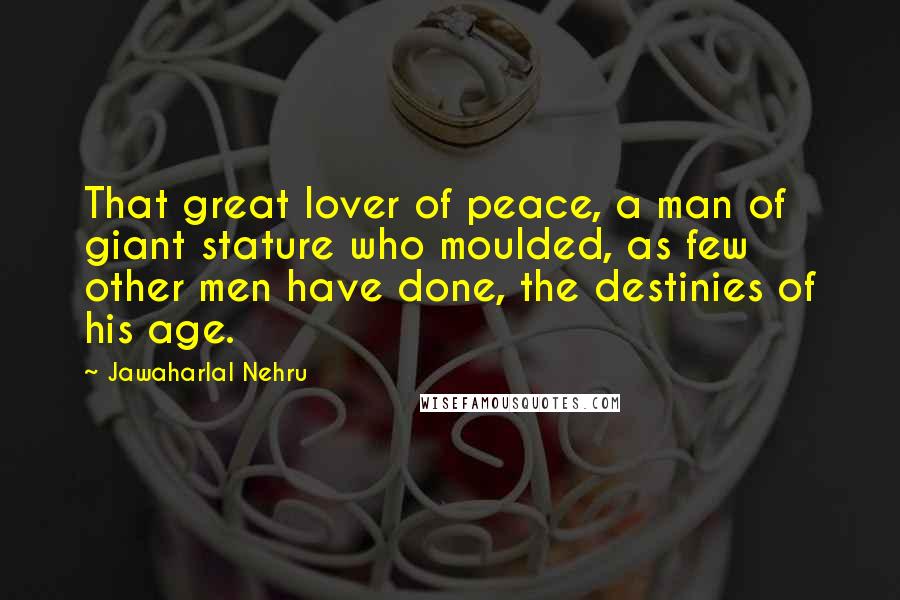 Jawaharlal Nehru Quotes: That great lover of peace, a man of giant stature who moulded, as few other men have done, the destinies of his age.