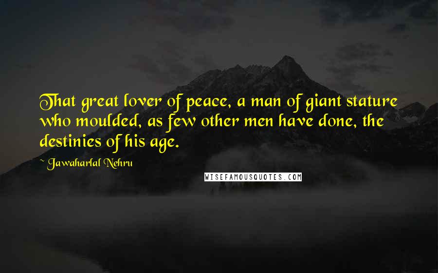 Jawaharlal Nehru Quotes: That great lover of peace, a man of giant stature who moulded, as few other men have done, the destinies of his age.