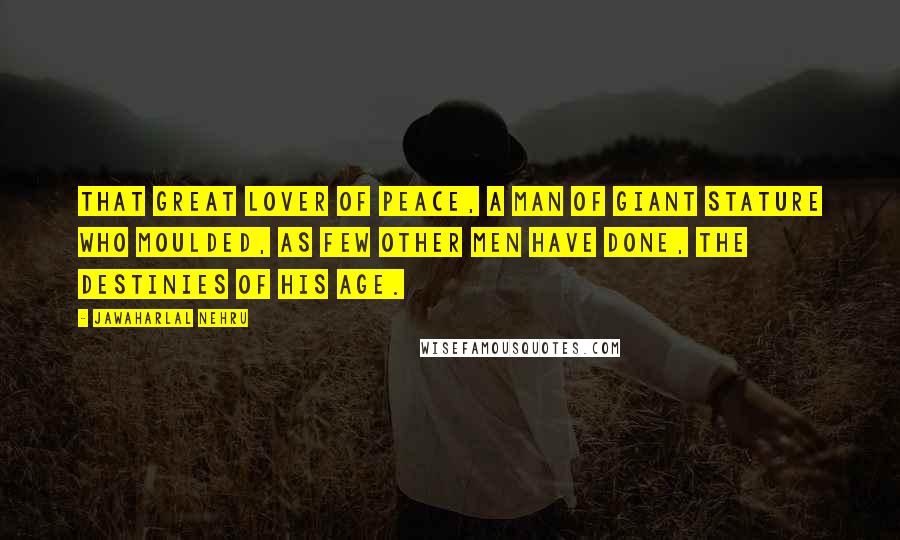 Jawaharlal Nehru Quotes: That great lover of peace, a man of giant stature who moulded, as few other men have done, the destinies of his age.