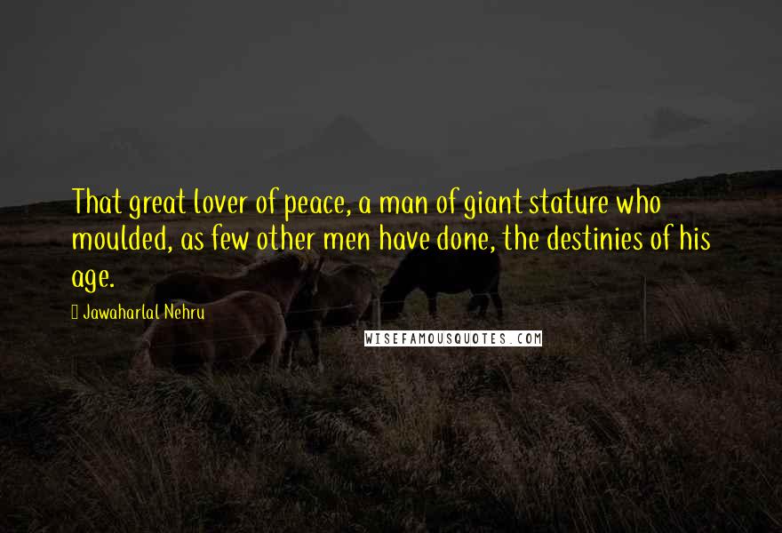 Jawaharlal Nehru Quotes: That great lover of peace, a man of giant stature who moulded, as few other men have done, the destinies of his age.