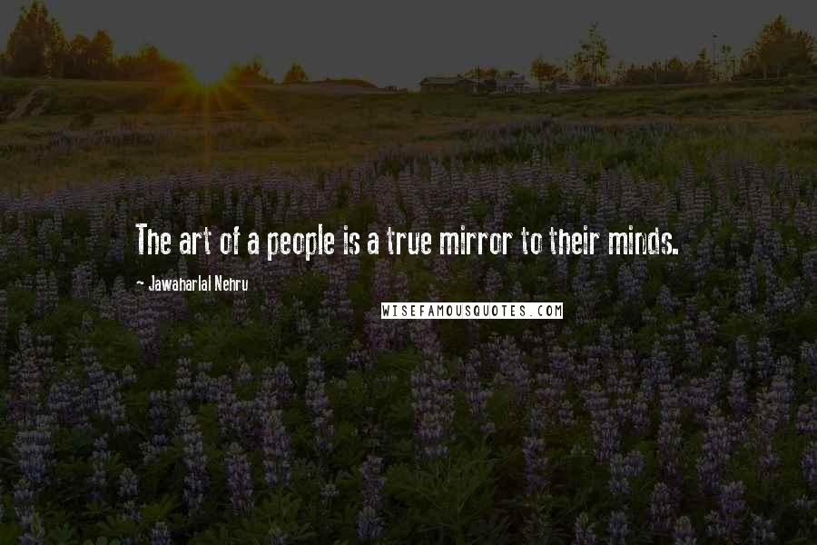 Jawaharlal Nehru Quotes: The art of a people is a true mirror to their minds.