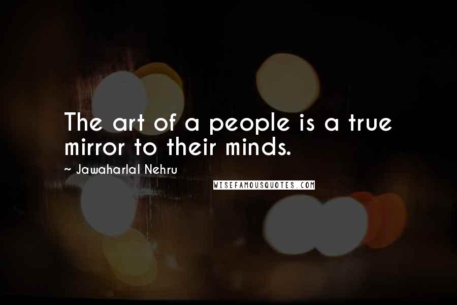 Jawaharlal Nehru Quotes: The art of a people is a true mirror to their minds.