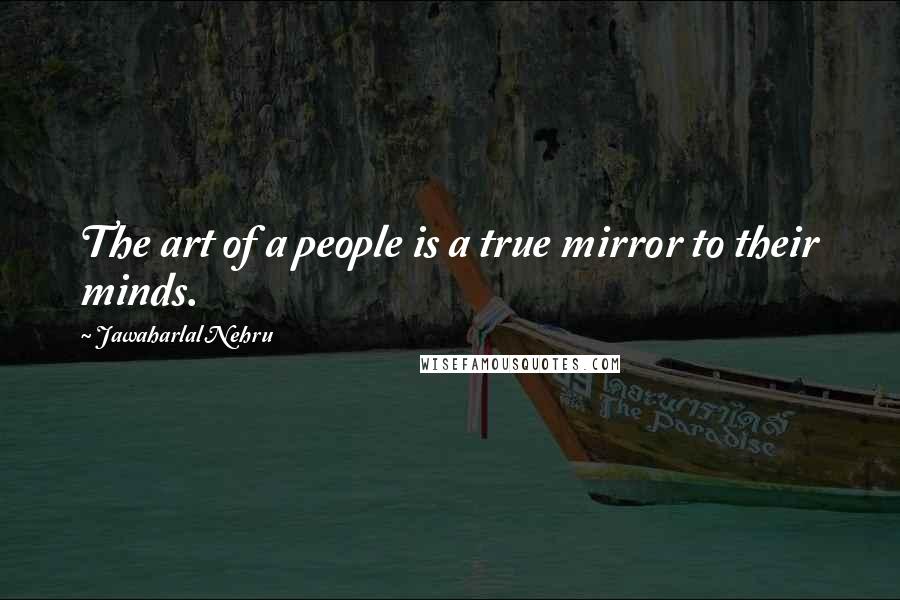 Jawaharlal Nehru Quotes: The art of a people is a true mirror to their minds.