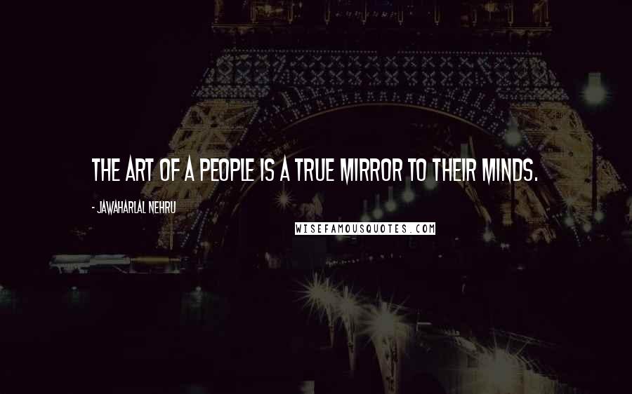 Jawaharlal Nehru Quotes: The art of a people is a true mirror to their minds.