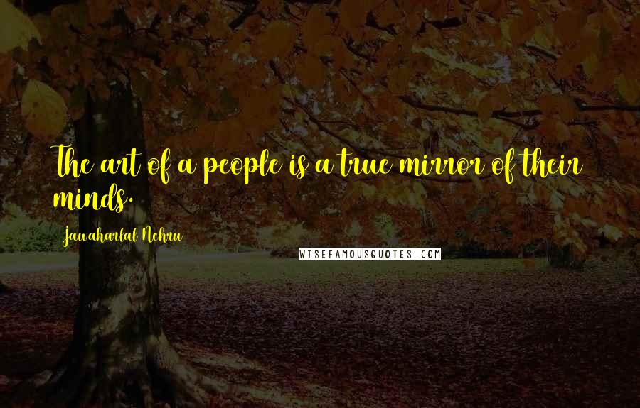 Jawaharlal Nehru Quotes: The art of a people is a true mirror of their minds.