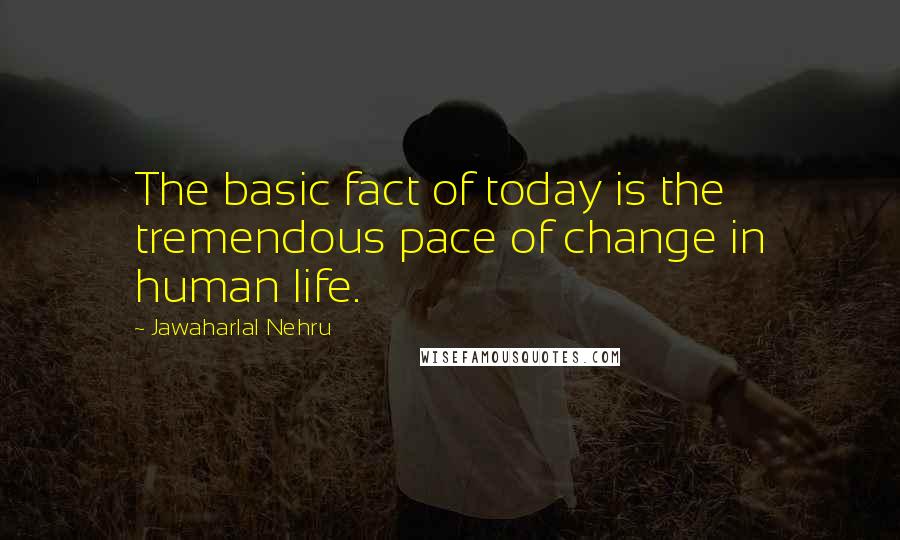 Jawaharlal Nehru Quotes: The basic fact of today is the tremendous pace of change in human life.