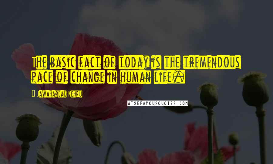 Jawaharlal Nehru Quotes: The basic fact of today is the tremendous pace of change in human life.