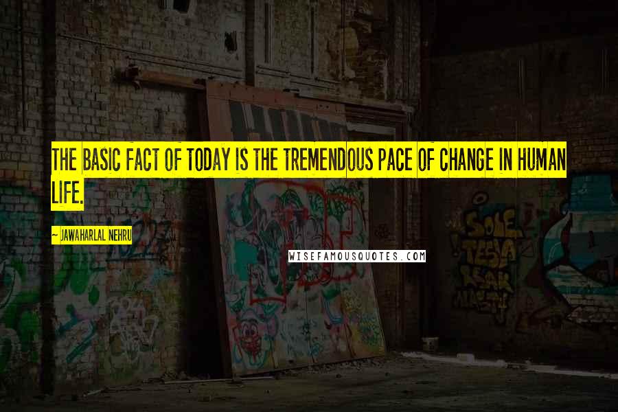 Jawaharlal Nehru Quotes: The basic fact of today is the tremendous pace of change in human life.