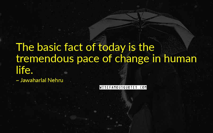 Jawaharlal Nehru Quotes: The basic fact of today is the tremendous pace of change in human life.