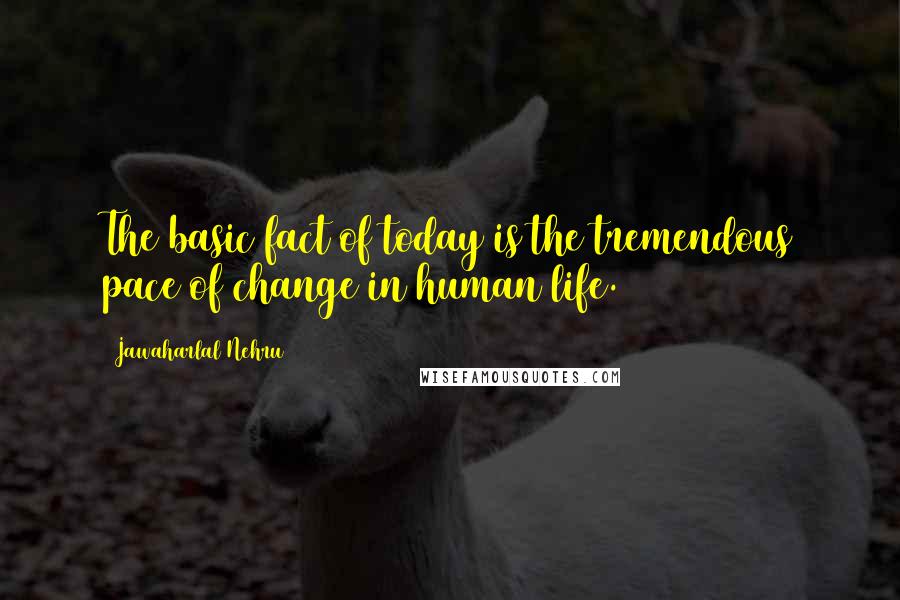 Jawaharlal Nehru Quotes: The basic fact of today is the tremendous pace of change in human life.