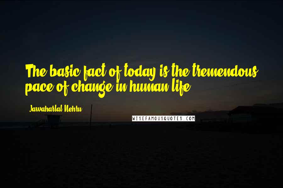 Jawaharlal Nehru Quotes: The basic fact of today is the tremendous pace of change in human life.