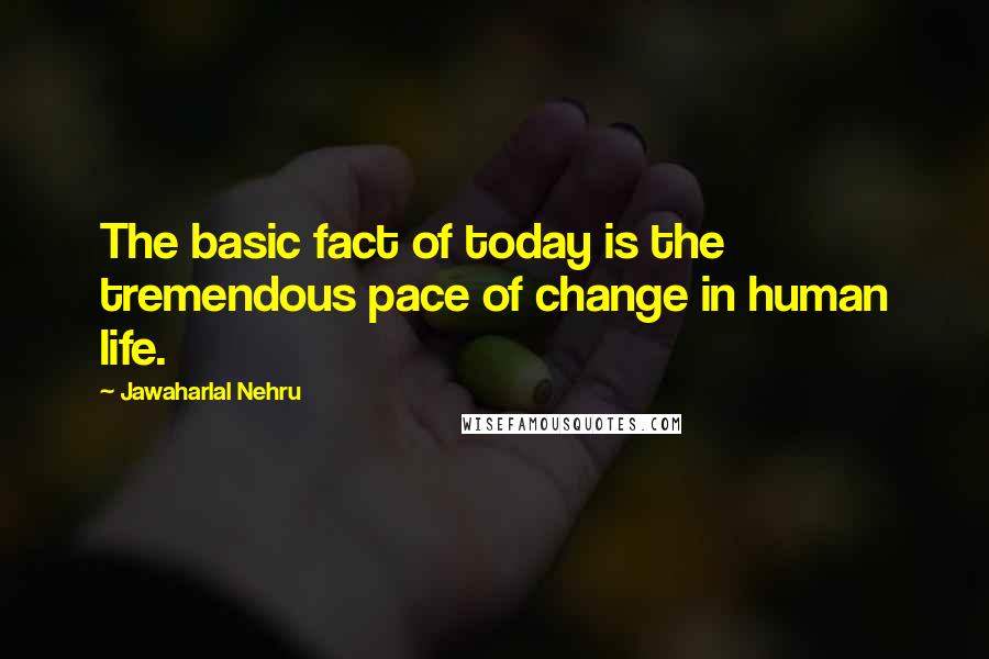 Jawaharlal Nehru Quotes: The basic fact of today is the tremendous pace of change in human life.