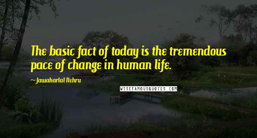 Jawaharlal Nehru Quotes: The basic fact of today is the tremendous pace of change in human life.