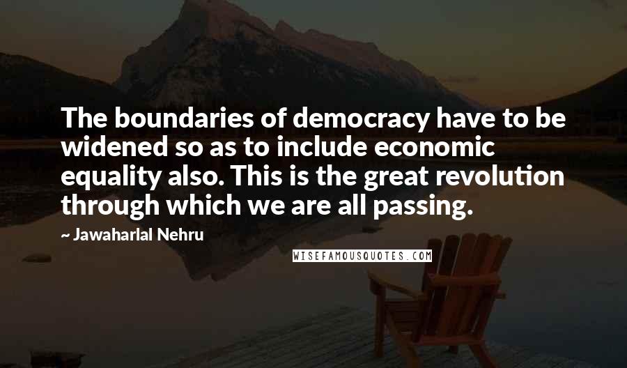 Jawaharlal Nehru Quotes: The boundaries of democracy have to be widened so as to include economic equality also. This is the great revolution through which we are all passing.