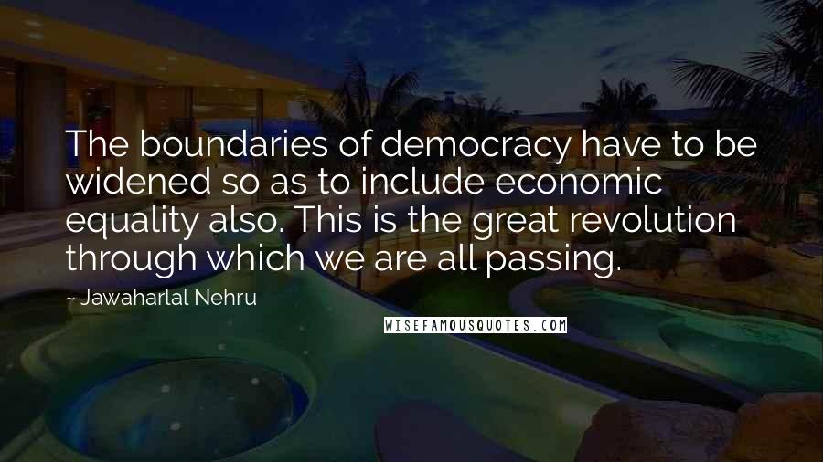Jawaharlal Nehru Quotes: The boundaries of democracy have to be widened so as to include economic equality also. This is the great revolution through which we are all passing.