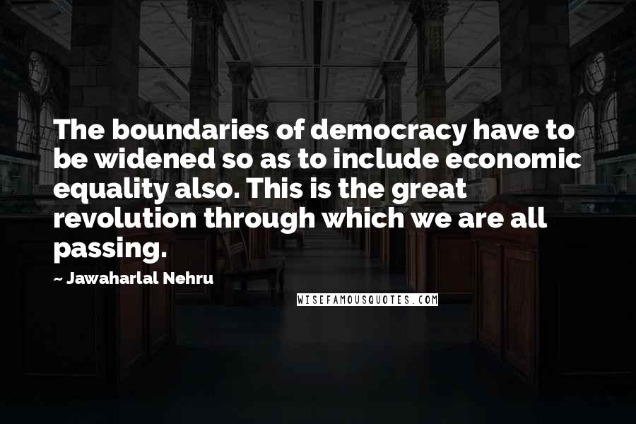 Jawaharlal Nehru Quotes: The boundaries of democracy have to be widened so as to include economic equality also. This is the great revolution through which we are all passing.