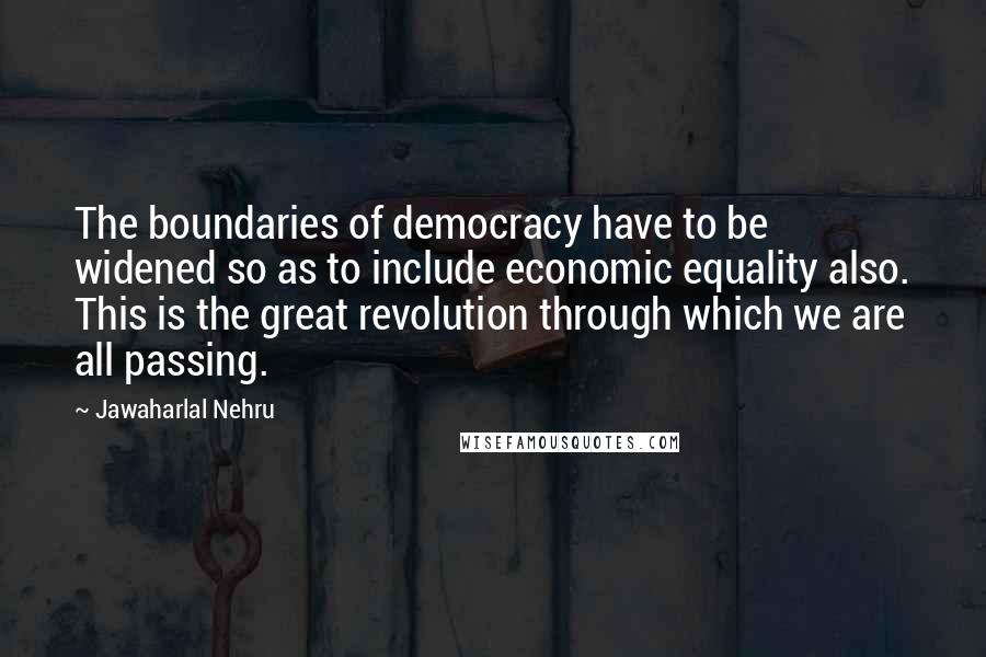 Jawaharlal Nehru Quotes: The boundaries of democracy have to be widened so as to include economic equality also. This is the great revolution through which we are all passing.