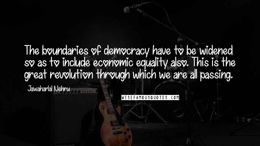 Jawaharlal Nehru Quotes: The boundaries of democracy have to be widened so as to include economic equality also. This is the great revolution through which we are all passing.