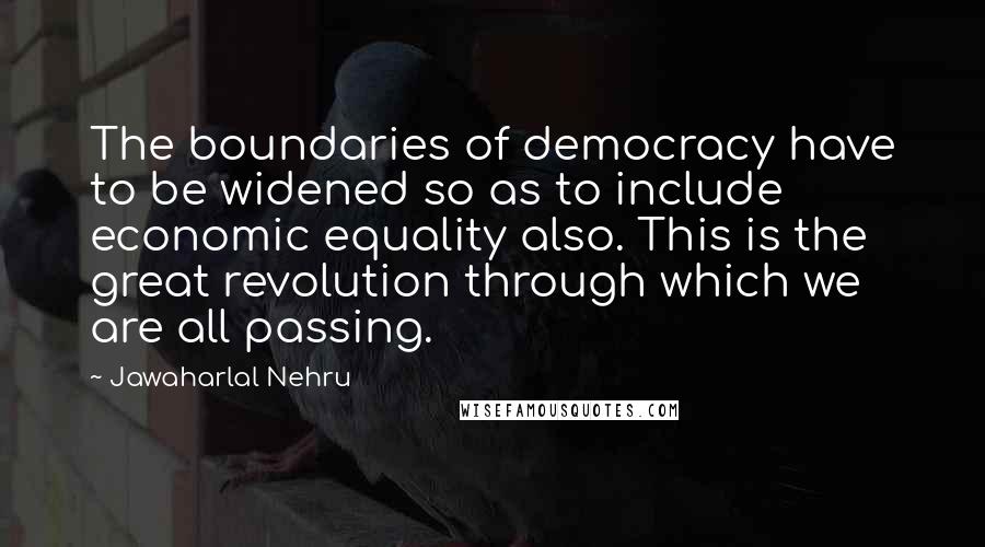 Jawaharlal Nehru Quotes: The boundaries of democracy have to be widened so as to include economic equality also. This is the great revolution through which we are all passing.