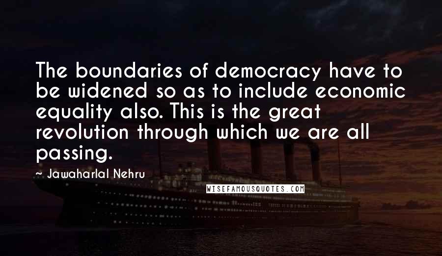 Jawaharlal Nehru Quotes: The boundaries of democracy have to be widened so as to include economic equality also. This is the great revolution through which we are all passing.