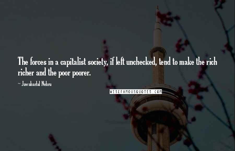 Jawaharlal Nehru Quotes: The forces in a capitalist society, if left unchecked, tend to make the rich richer and the poor poorer.