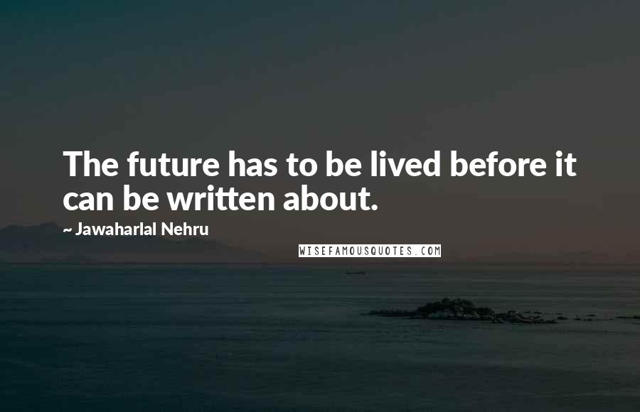 Jawaharlal Nehru Quotes: The future has to be lived before it can be written about.