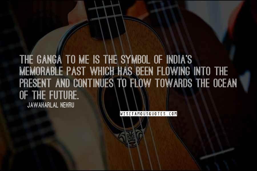 Jawaharlal Nehru Quotes: The Ganga to me is the symbol of India's memorable past which has been flowing into the present and continues to flow towards the ocean of the future.