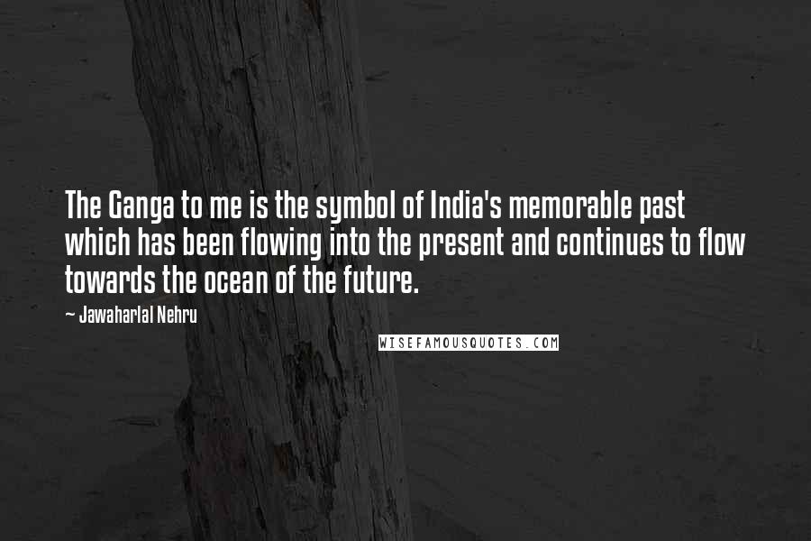 Jawaharlal Nehru Quotes: The Ganga to me is the symbol of India's memorable past which has been flowing into the present and continues to flow towards the ocean of the future.