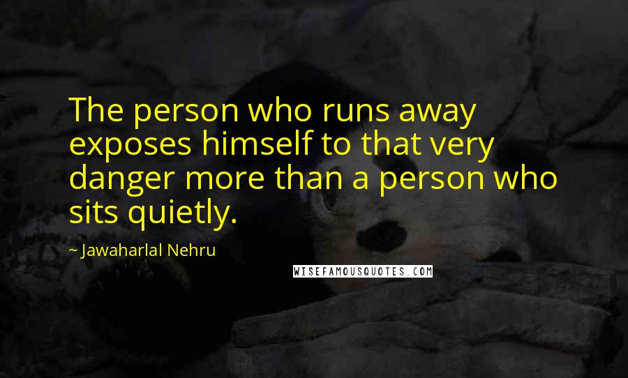 Jawaharlal Nehru Quotes: The person who runs away exposes himself to that very danger more than a person who sits quietly.