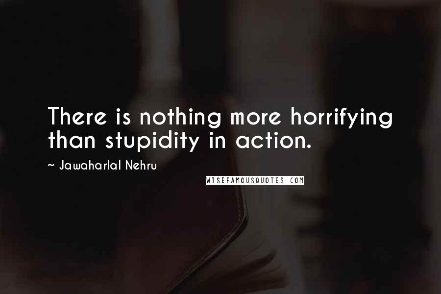 Jawaharlal Nehru Quotes: There is nothing more horrifying than stupidity in action.