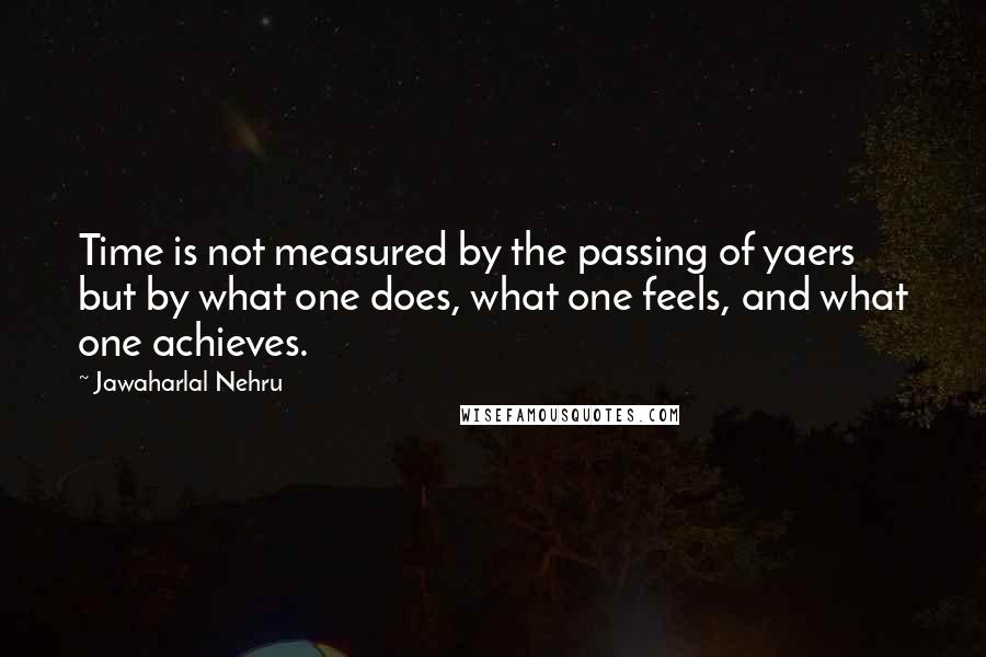 Jawaharlal Nehru Quotes: Time is not measured by the passing of yaers but by what one does, what one feels, and what one achieves.