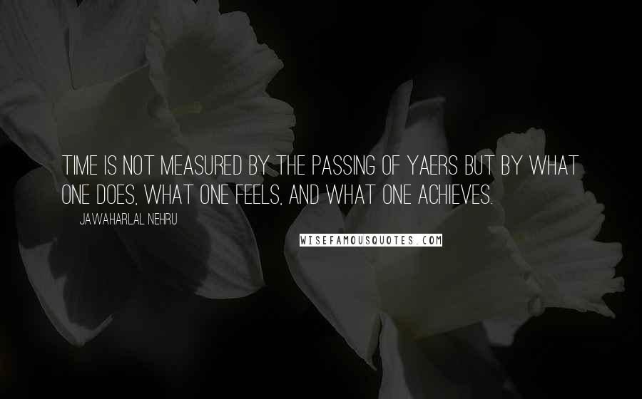 Jawaharlal Nehru Quotes: Time is not measured by the passing of yaers but by what one does, what one feels, and what one achieves.